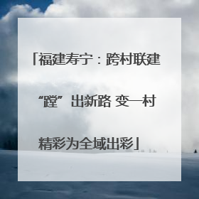 福建寿宁：跨村联建“蹚”出新路 变一村精彩为全域出彩