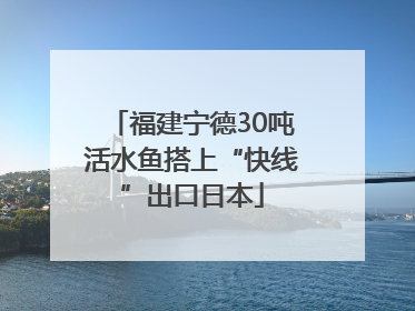 福建宁德30吨活水鱼搭上“快线”出口日本