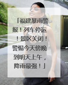 福建暴雨警报！列车停运！景区关闭！警惕今天傍晚到明天上午，降雨最强！