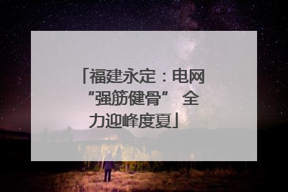 福建永定：电网“强筋健骨” 全力迎峰度夏