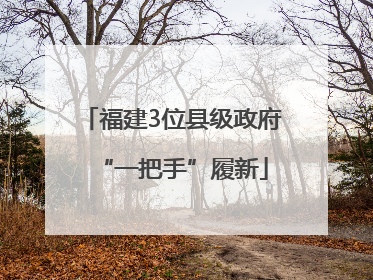 福建3位县级政府“一把手”履新
