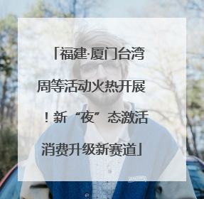 福建·厦门台湾周等活动火热开展！新“夜”态激活消费升级新赛道