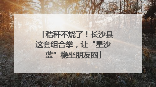 秸秆不烧了！长沙县这套组合拳，让“星沙蓝”稳坐朋友圈