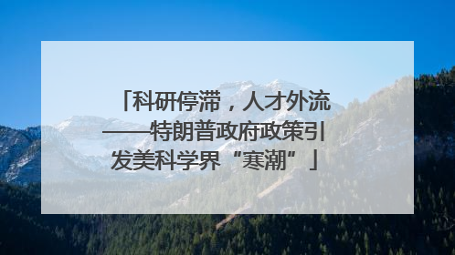 科研停滞，人才外流——特朗普政府政策引发美科学界“寒潮”