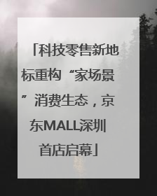 科技零售新地标重构“家场景”消费生态，京东MALL深圳首店启幕
