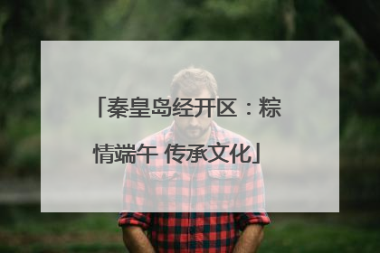 秦皇岛经开区：粽情端午 传承文化