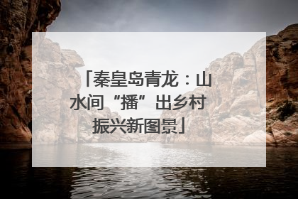 秦皇岛青龙：山水间“播”出乡村振兴新图景