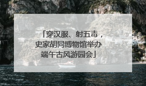 穿汉服、射五毒，史家胡同博物馆举办端午古风游园会