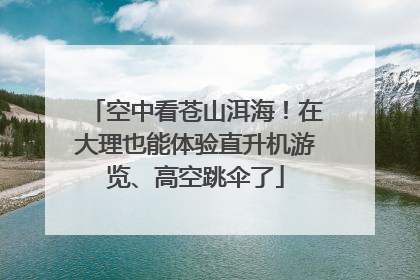 空中看苍山洱海！在大理也能体验直升机游览、高空跳伞了