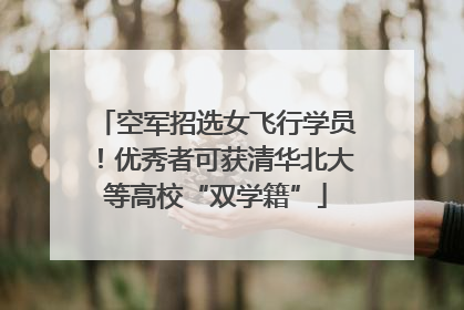空军招选女飞行学员！优秀者可获清华北大等高校“双学籍”