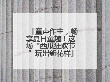 童声作主，畅享夏日童趣！这场“西瓜狂欢节”玩出新花样