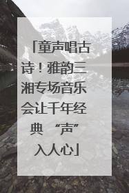 童声唱古诗！雅韵三湘专场音乐会让千年经典 “声” 入人心