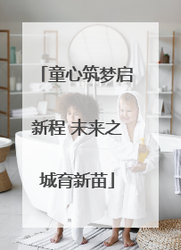 童心筑梦启新程 未来之城育新苗