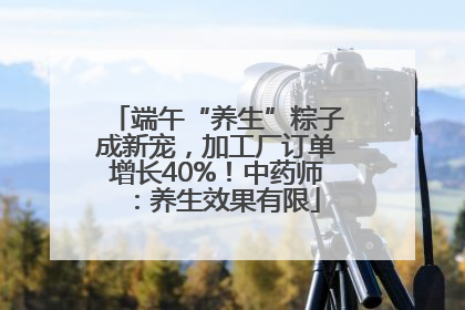 端午“养生”粽子成新宠，加工厂订单增长40%！中药师：养生效果有限