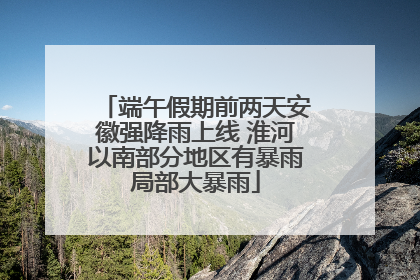 端午假期前两天安徽强降雨上线 淮河以南部分地区有暴雨局部大暴雨