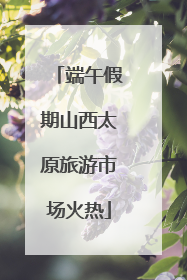 端午假期山西太原旅游市场火热