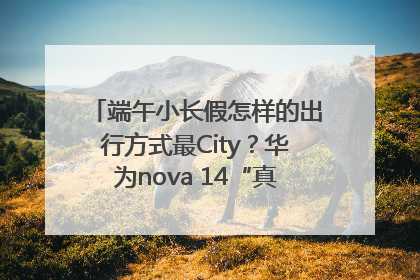 端午小长假怎样的出行方式最City？华为nova 14“真就不一样”！