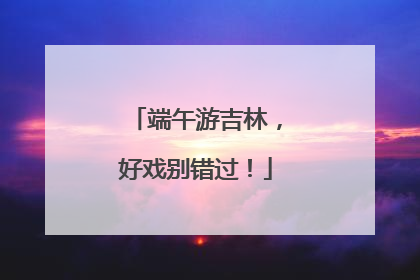 端午游吉林，好戏别错过！