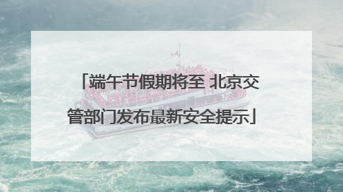 端午节假期将至 北京交管部门发布最新安全提示