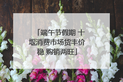 端午节假期 十堰消费市场货丰价稳 购销两旺