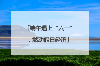 端午遇上“六一”，燃动假日经济
