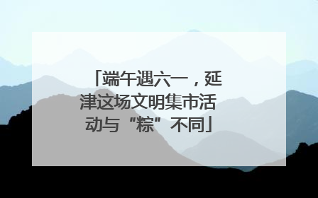端午遇六一，延津这场文明集市活动与“粽”不同