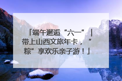 端午邂逅“六一”｜带上山西文旅年卡，“粽”享欢乐亲子游！