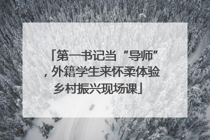 第一书记当“导师”，外籍学生来怀柔体验乡村振兴现场课