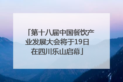 第十八届中国餐饮产业发展大会将于19日在四川乐山启幕