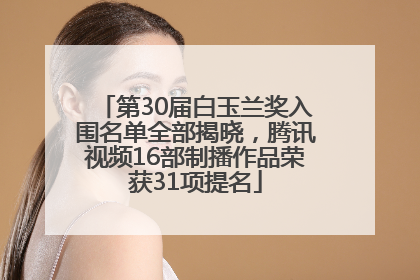 第30届白玉兰奖入围名单全部揭晓，腾讯视频16部制播作品荣获31项提名