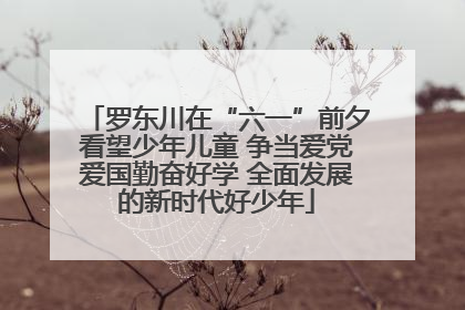 罗东川在“六一”前夕看望少年儿童 争当爱党爱国勤奋好学 全面发展的新时代好少年