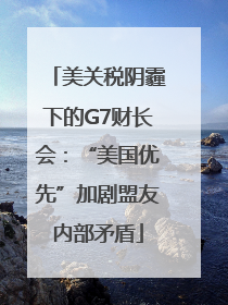 美关税阴霾下的G7财长会：“美国优先”加剧盟友内部矛盾