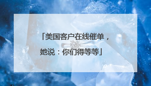 美国客户在线催单，她说：你们得等等