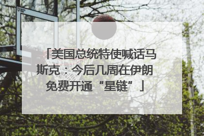 美国总统特使喊话马斯克：今后几周在伊朗免费开通“星链”