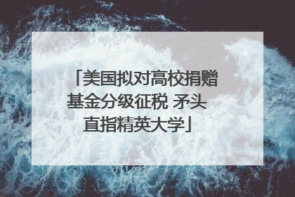 美国拟对高校捐赠基金分级征税 矛头直指精英大学