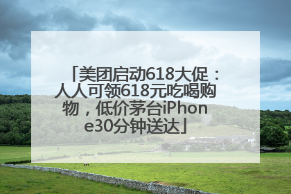 美团启动618大促：人人可领618元吃喝购物，低价茅台iPhone30分钟送达