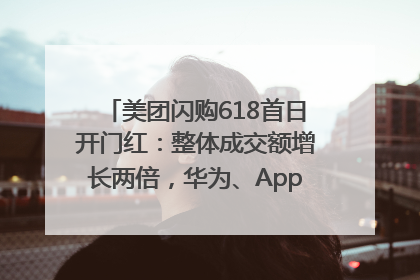 美团闪购618首日开门红：整体成交额增长两倍，华为、Apple、沃尔玛等近800个品牌翻倍增长