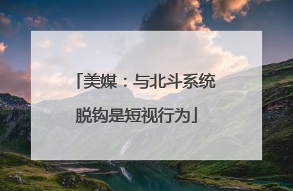 美媒：与北斗系统脱钩是短视行为