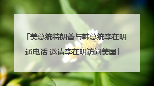 美总统特朗普与韩总统李在明通电话 邀请李在明访问美国