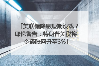 美联储降息短期没戏？耶伦警告：特朗普关税将令通胀回升至3%