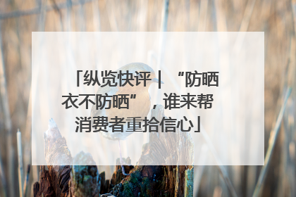 纵览快评｜“防晒衣不防晒”，谁来帮消费者重拾信心