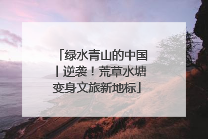 绿水青山的中国丨逆袭！荒草水塘变身文旅新地标