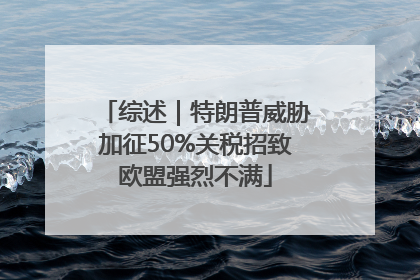综述｜特朗普威胁加征50%关税招致欧盟强烈不满