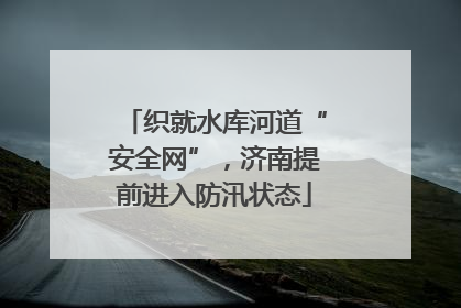 织就水库河道“安全网”，济南提前进入防汛状态