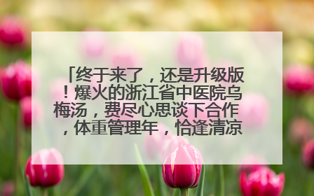 终于来了，还是升级版！爆火的浙江省中医院乌梅汤，费尽心思谈下合作，体重管理年，恰逢清凉解暑时，冲！