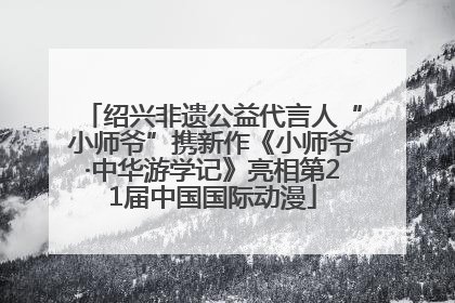 绍兴非遗公益代言人“小师爷”携新作《小师爷·中华游学记》亮相第21届中国国际动漫