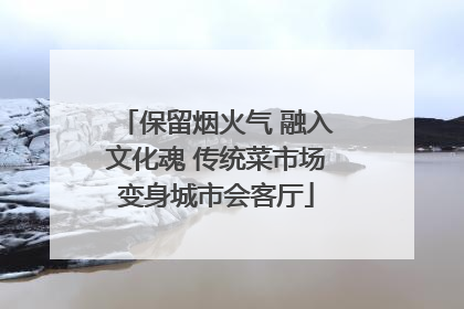 保留烟火气 融入文化魂 传统菜市场变身城市会客厅