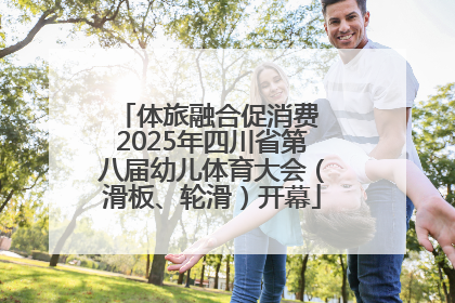 体旅融合促消费 2025年四川省第八届幼儿体育大会（滑板、轮滑）开幕