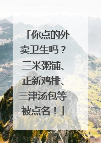 你点的外卖卫生吗？三米粥铺、正新鸡排、三津汤包等被点名！
