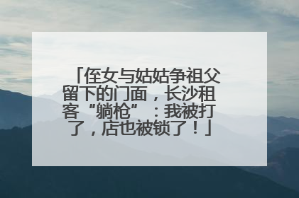 侄女与姑姑争祖父留下的门面，长沙租客“躺枪”：我被打了，店也被锁了！